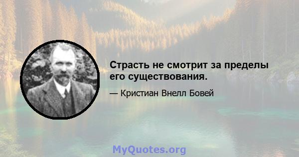 Страсть не смотрит за пределы его существования.