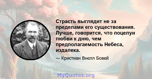 Страсть выглядит не за пределами его существования. Лучше, говорится, что поцелуи любви к дню, чем предполагаемость Небеса, издалека.