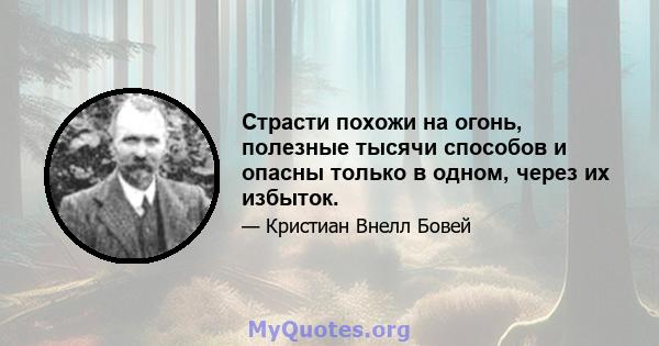 Страсти похожи на огонь, полезные тысячи способов и опасны только в одном, через их избыток.