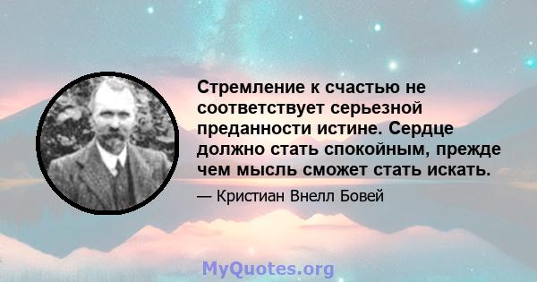 Стремление к счастью не соответствует серьезной преданности истине. Сердце должно стать спокойным, прежде чем мысль сможет стать искать.