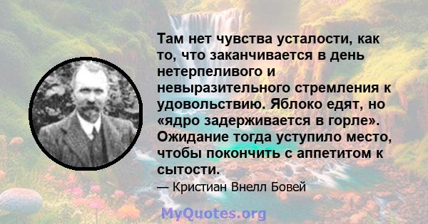 Там нет чувства усталости, как то, что заканчивается в день нетерпеливого и невыразительного стремления к удовольствию. Яблоко едят, но «ядро задерживается в горле». Ожидание тогда уступило место, чтобы покончить с