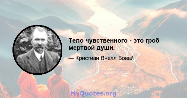 Тело чувственного - это гроб мертвой души.