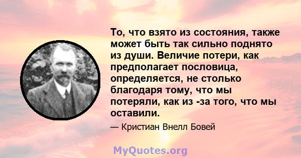 То, что взято из состояния, также может быть так сильно поднято из души. Величие потери, как предполагает пословица, определяется, не столько благодаря тому, что мы потеряли, как из -за того, что мы оставили.