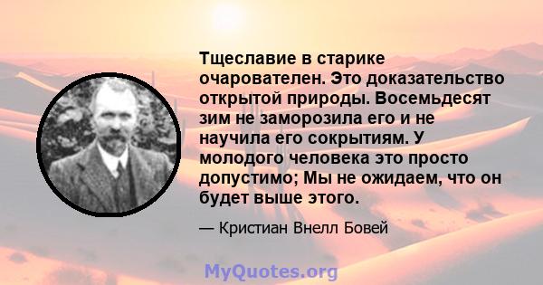 Тщеславие в старике очарователен. Это доказательство открытой природы. Восемьдесят зим не заморозила его и не научила его сокрытиям. У молодого человека это просто допустимо; Мы не ожидаем, что он будет выше этого.