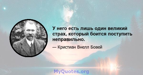 У него есть лишь один великий страх, который боится поступить неправильно.