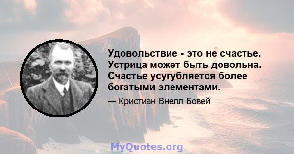 Удовольствие - это не счастье. Устрица может быть довольна. Счастье усугубляется более богатыми элементами.