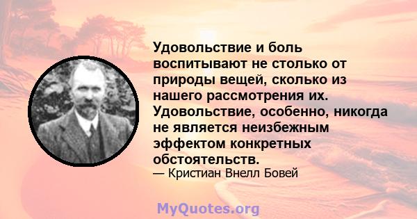 Удовольствие и боль воспитывают не столько от природы вещей, сколько из нашего рассмотрения их. Удовольствие, особенно, никогда не является неизбежным эффектом конкретных обстоятельств.