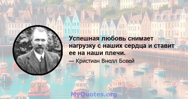 Успешная любовь снимает нагрузку с наших сердца и ставит ее на наши плечи.