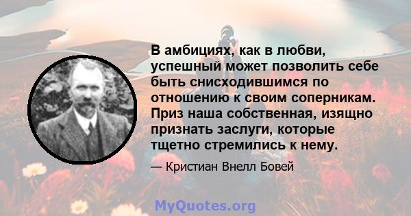 В амбициях, как в любви, успешный может позволить себе быть снисходившимся по отношению к своим соперникам. Приз наша собственная, изящно признать заслуги, которые тщетно стремились к нему.