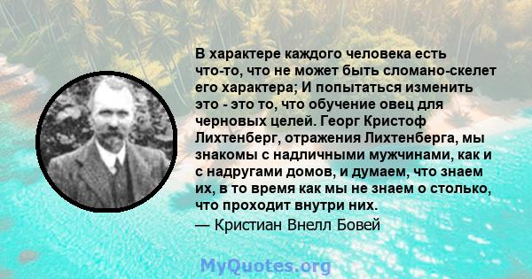 В характере каждого человека есть что-то, что не может быть сломано-скелет его характера; И попытаться изменить это - это то, что обучение овец для черновых целей. Георг Кристоф Лихтенберг, отражения Лихтенберга, мы