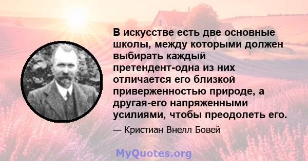 В искусстве есть две основные школы, между которыми должен выбирать каждый претендент-одна из них отличается его близкой приверженностью природе, а другая-его напряженными усилиями, чтобы преодолеть его.