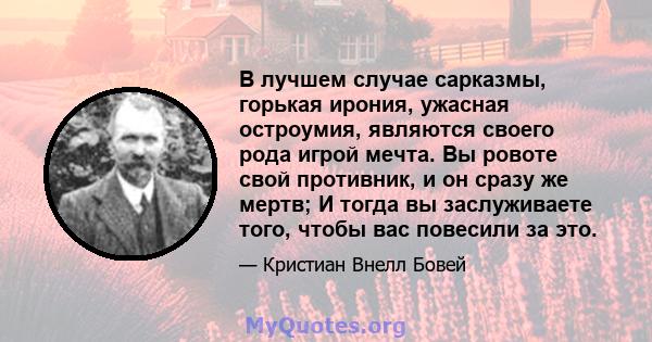 В лучшем случае сарказмы, горькая ирония, ужасная остроумия, являются своего рода игрой мечта. Вы ровоте свой противник, и он сразу же мертв; И тогда вы заслуживаете того, чтобы вас повесили за это.