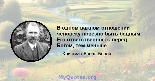 В одном важном отношении человеку повезло быть бедным. Его ответственность перед Богом, тем меньше