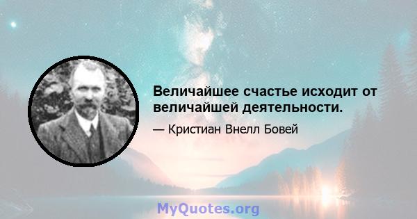 Величайшее счастье исходит от величайшей деятельности.