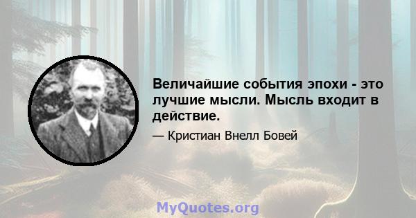 Величайшие события эпохи - это лучшие мысли. Мысль входит в действие.