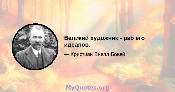 Великий художник - раб его идеалов.