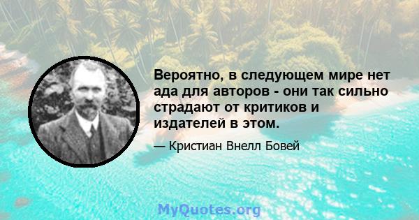 Вероятно, в следующем мире нет ада для авторов - они так сильно страдают от критиков и издателей в этом.