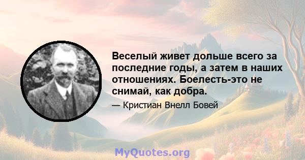 Веселый живет дольше всего за последние годы, а затем в наших отношениях. Боелесть-это не снимай, как добра.