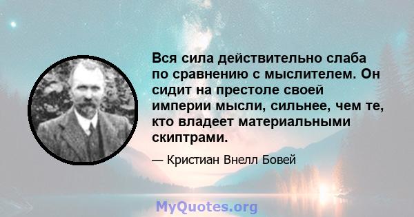 Вся сила действительно слаба по сравнению с мыслителем. Он сидит на престоле своей империи мысли, сильнее, чем те, кто владеет материальными скиптрами.