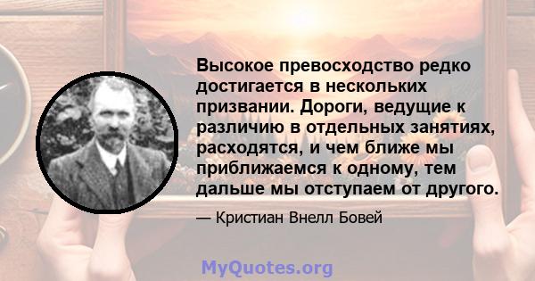 Высокое превосходство редко достигается в нескольких призвании. Дороги, ведущие к различию в отдельных занятиях, расходятся, и чем ближе мы приближаемся к одному, тем дальше мы отступаем от другого.