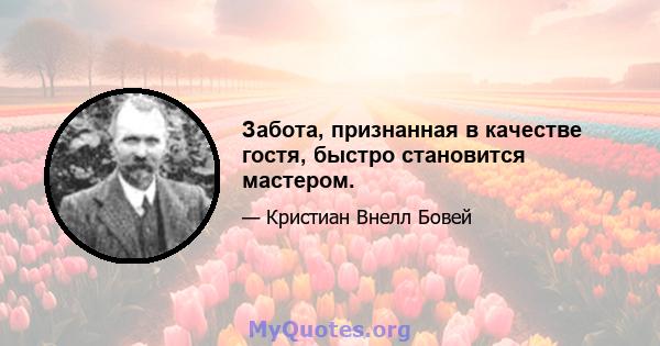 Забота, признанная в качестве гостя, быстро становится мастером.