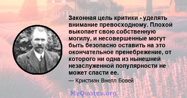 Законная цель критики - уделять внимание превосходному. Плохой выкопает свою собственную могилу, и несовершенные могут быть безопасно оставить на это окончательное пренебрежение, от которого ни одна из нынешней