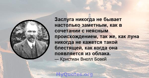 Заслуга никогда не бывает настолько заметным, как в сочетании с неясным происхождением, так же, как луна никогда не кажется такой блестящей, как когда она появляется из облака.