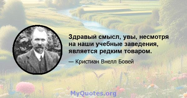 Здравый смысл, увы, несмотря на наши учебные заведения, является редким товаром.