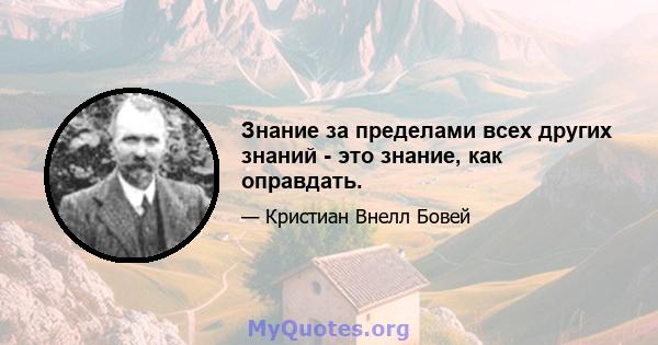 Знание за пределами всех других знаний - это знание, как оправдать.