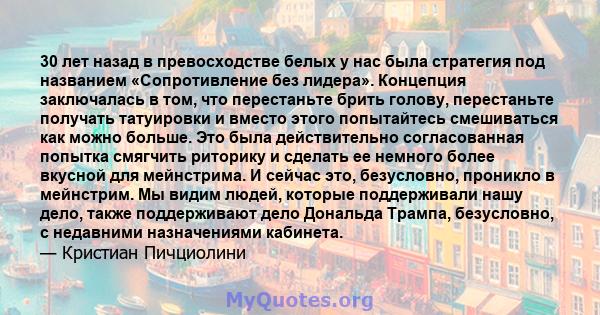 30 лет назад в превосходстве белых у нас была стратегия под названием «Сопротивление без лидера». Концепция заключалась в том, что перестаньте брить голову, перестаньте получать татуировки и вместо этого попытайтесь