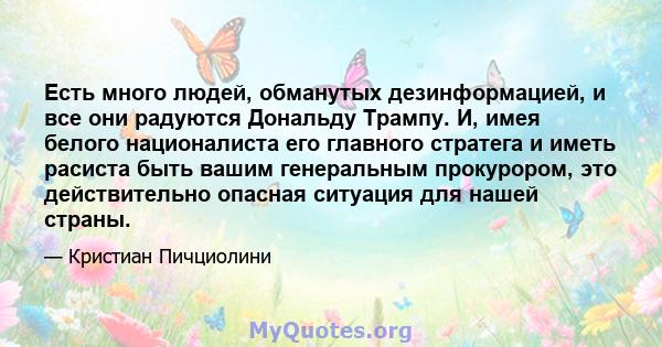 Есть много людей, обманутых дезинформацией, и все они радуются Дональду Трампу. И, имея белого националиста его главного стратега и иметь расиста быть вашим генеральным прокурором, это действительно опасная ситуация для 