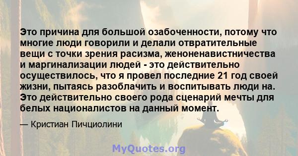 Это причина для большой озабоченности, потому что многие люди говорили и делали отвратительные вещи с точки зрения расизма, женоненавистничества и маргинализации людей - это действительно осуществилось, что я провел