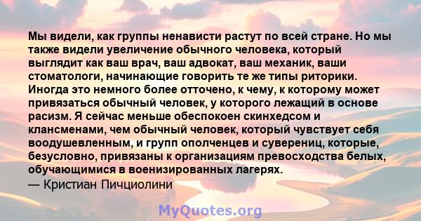 Мы видели, как группы ненависти растут по всей стране. Но мы также видели увеличение обычного человека, который выглядит как ваш врач, ваш адвокат, ваш механик, ваши стоматологи, начинающие говорить те же типы риторики. 