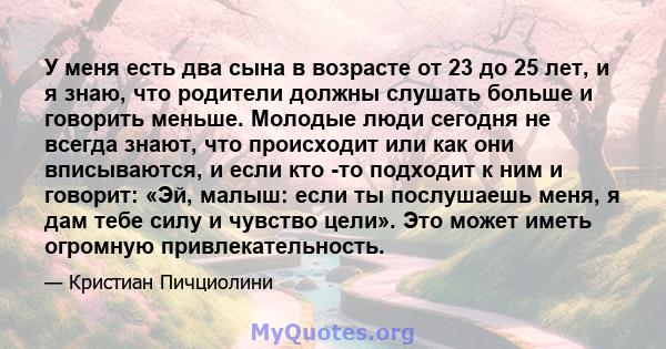 У меня есть два сына в возрасте от 23 до 25 лет, и я знаю, что родители должны слушать больше и говорить меньше. Молодые люди сегодня не всегда знают, что происходит или как они вписываются, и если кто -то подходит к