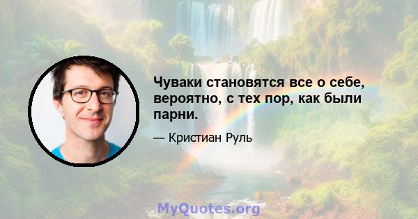 Чуваки становятся все о себе, вероятно, с тех пор, как были парни.