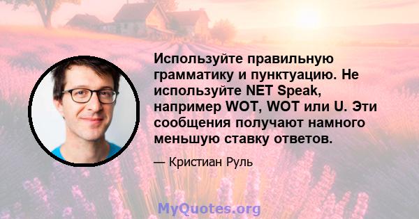 Используйте правильную грамматику и пунктуацию. Не используйте NET Speak, например WOT, WOT или U. Эти сообщения получают намного меньшую ставку ответов.