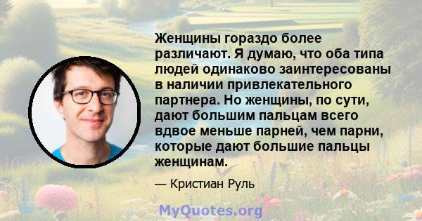 Женщины гораздо более различают. Я думаю, что оба типа людей одинаково заинтересованы в наличии привлекательного партнера. Но женщины, по сути, дают большим пальцам всего вдвое меньше парней, чем парни, которые дают