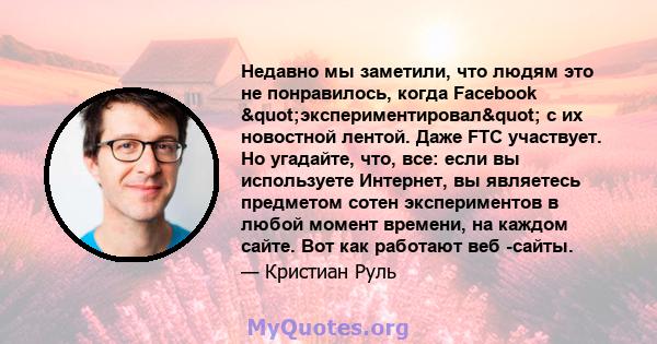 Недавно мы заметили, что людям это не понравилось, когда Facebook "экспериментировал" с их новостной лентой. Даже FTC участвует. Но угадайте, что, все: если вы используете Интернет, вы являетесь предметом