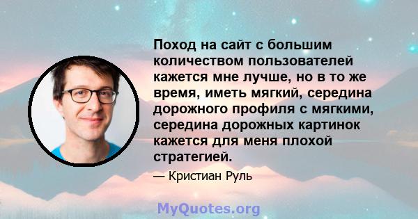 Поход на сайт с большим количеством пользователей кажется мне лучше, но в то же время, иметь мягкий, середина дорожного профиля с мягкими, середина дорожных картинок кажется для меня плохой стратегией.