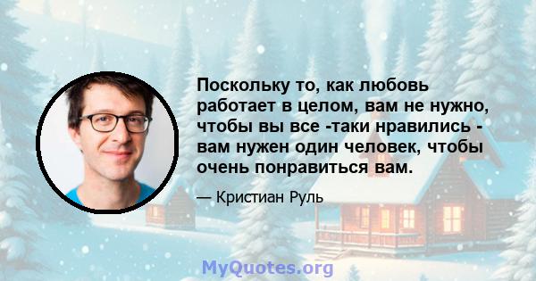 Поскольку то, как любовь работает в целом, вам не нужно, чтобы вы все -таки нравились - вам нужен один человек, чтобы очень понравиться вам.