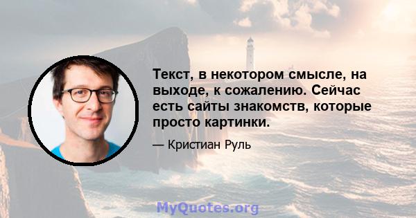 Текст, в некотором смысле, на выходе, к сожалению. Сейчас есть сайты знакомств, которые просто картинки.