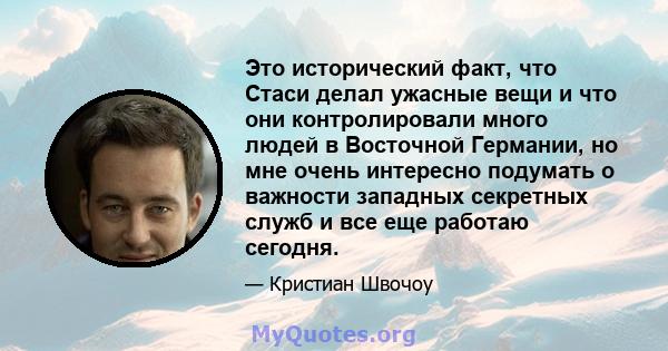 Это исторический факт, что Стаси делал ужасные вещи и что они контролировали много людей в Восточной Германии, но мне очень интересно подумать о важности западных секретных служб и все еще работаю сегодня.