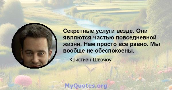 Секретные услуги везде. Они являются частью повседневной жизни. Нам просто все равно. Мы вообще не обеспокоены.