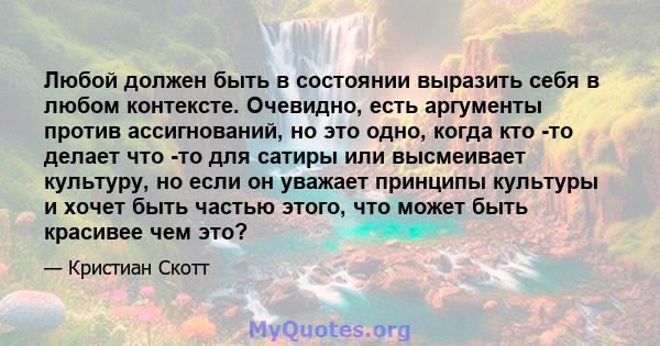 Любой должен быть в состоянии выразить себя в любом контексте. Очевидно, есть аргументы против ассигнований, но это одно, когда кто -то делает что -то для сатиры или высмеивает культуру, но если он уважает принципы