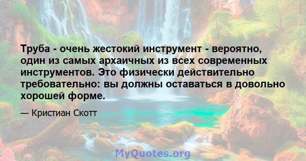 Труба - очень жестокий инструмент - вероятно, один из самых архаичных из всех современных инструментов. Это физически действительно требовательно: вы должны оставаться в довольно хорошей форме.