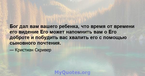 Бог дал вам вашего ребенка, что время от времени его видение Его может напомнить вам о Его доброте и побудить вас хвалить его с помощью сыновного почтения.