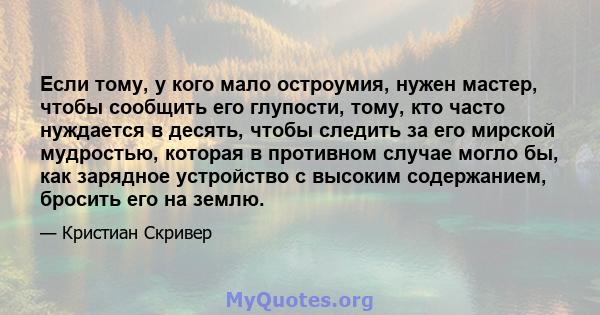 Если тому, у кого мало остроумия, нужен мастер, чтобы сообщить его глупости, тому, кто часто нуждается в десять, чтобы следить за его мирской мудростью, которая в противном случае могло бы, как зарядное устройство с