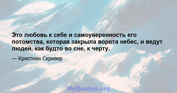 Это любовь к себе и самоуверенность его потомства, которая закрыла ворота небес, и ведут людей, как будто во сне, к черту.