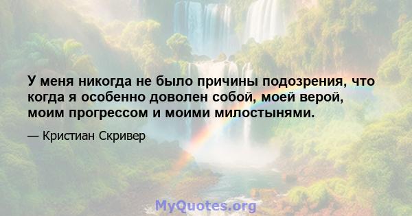 У меня никогда не было причины подозрения, что когда я особенно доволен собой, моей верой, моим прогрессом и моими милостынями.