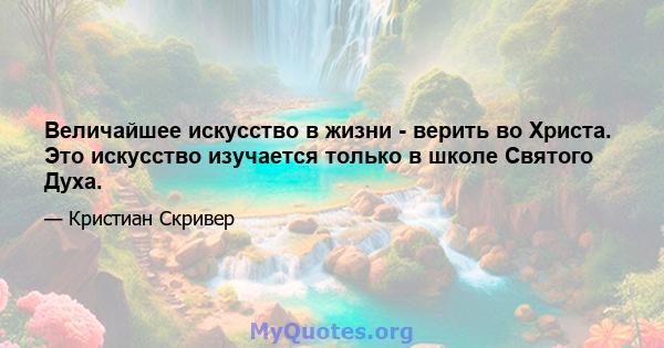 Величайшее искусство в жизни - верить во Христа. Это искусство изучается только в школе Святого Духа.